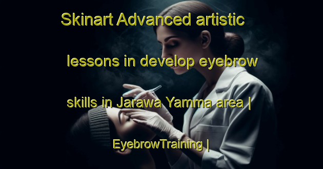 Skinart Advanced artistic lessons in develop eyebrow skills in Jarawa Yamma area | EyebrowTraining | EyebrowClasses | SkinartTraining-Niger